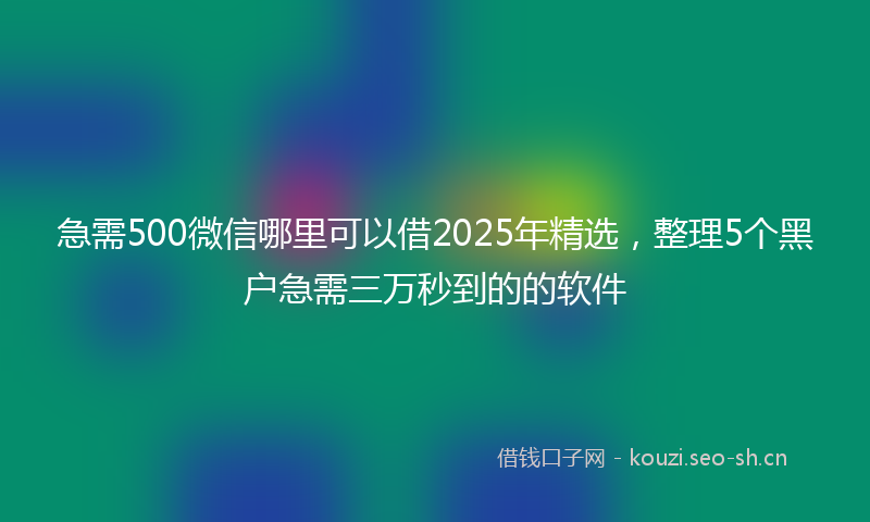 急需500微信哪里可以借2025年精选，整理5个黑户急需三万秒到的的软件