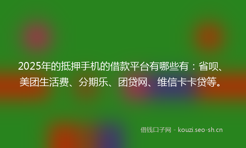 2025年的抵押手机的借款平台有哪些有:省呗、美团生活费、分期乐、团贷网、维信卡卡贷等。