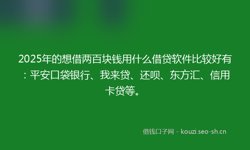 2025年的想借两百块钱用什么借贷软件比较好有：平安口袋银行、我来贷、还呗、东方汇、信用卡贷等。