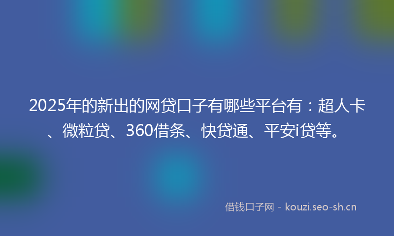 2025年的新出的网贷口子有哪些平台有：超人卡、微粒贷、360借条、快贷通、平安i贷等。