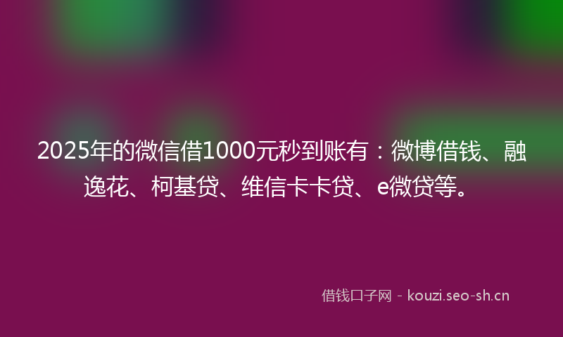 2025年的微信借1000元秒到账有:微博借钱、融逸花、柯基贷、维信卡卡贷、e微贷等。