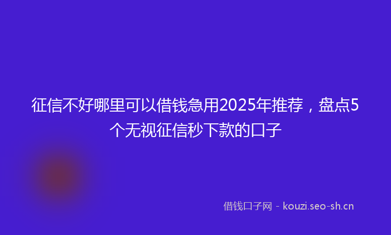 征信不好哪里可以借钱急用2025年推荐，盘点5个无视征信秒下款的口子