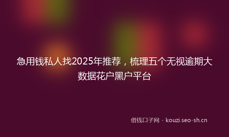 急用钱私人找2025年推荐，梳理五个无视逾期大数据花户黑户平台