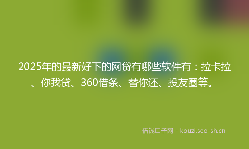 2025年的最新好下的网贷有哪些软件有：拉卡拉、你我贷、360借条、替你还、投友圈等。