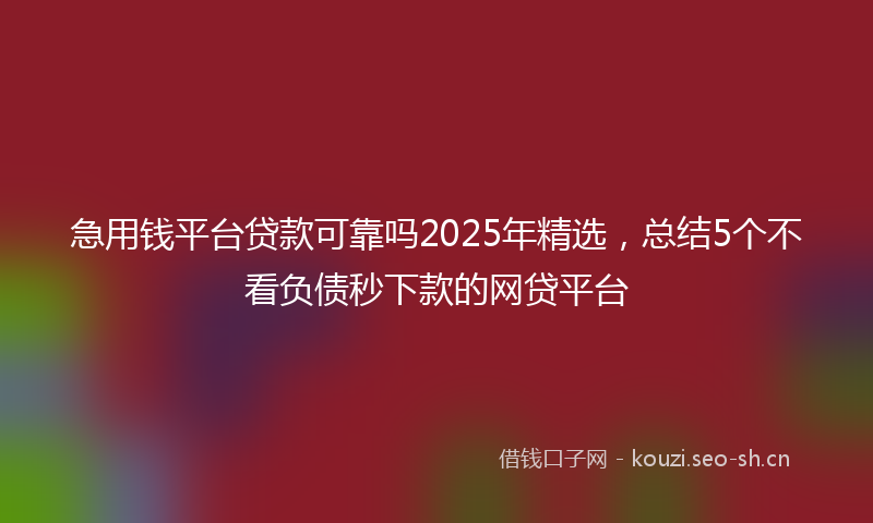 急用钱平台贷款可靠吗2025年精选,总结5个不看负债秒下款的网贷平台