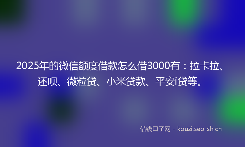 2025年的微信额度借款怎么借3000有：拉卡拉、还呗、微粒贷、小米贷款、平安i贷等。