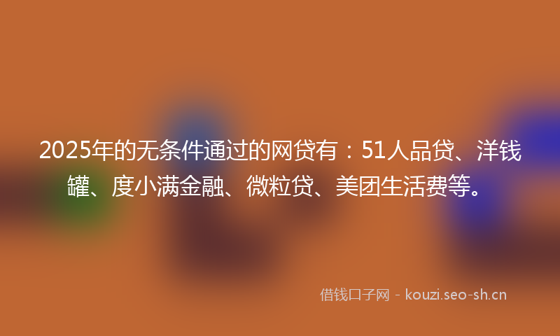 2025年的无条件通过的网贷有：51人品贷、洋钱罐、度小满金融、微粒贷、美团生活费等。