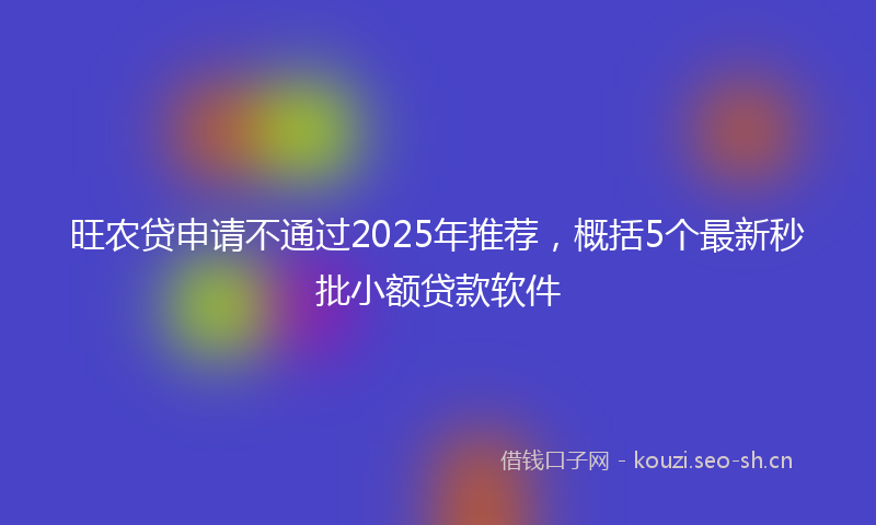 旺农贷申请不通过2025年推荐,概括5个最新秒批小额贷款软件