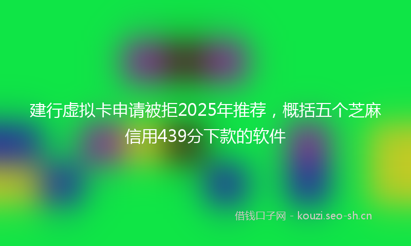 建行虚拟卡申请被拒2025年推荐，概括五个芝麻信用439分下款的软件
