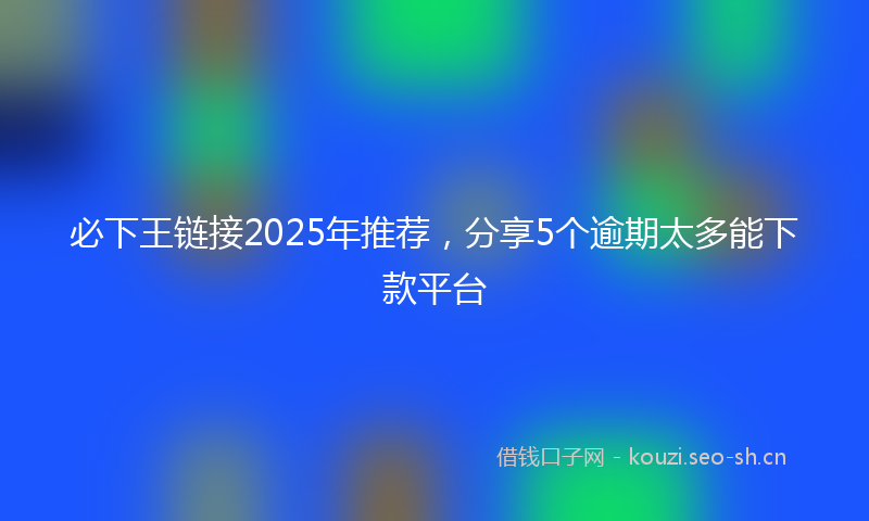 必下王链接2025年推荐，分享5个逾期太多能下款平台