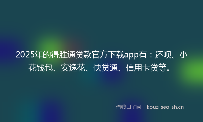 2025年的得胜通贷款官方下载app有：还呗、小花钱包、安逸花、快贷通、信用卡贷等。