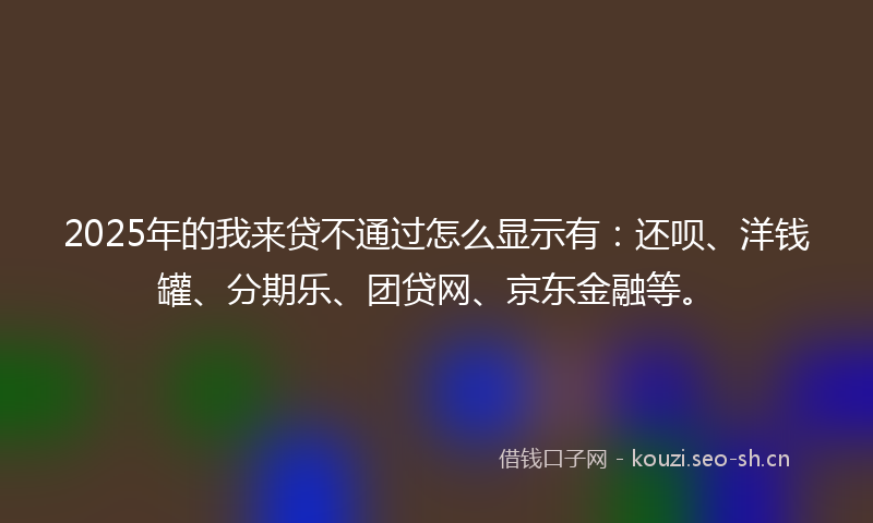 2025年的我来贷不通过怎么显示有:还呗、洋钱罐、分期乐、团贷网、京东金融等。