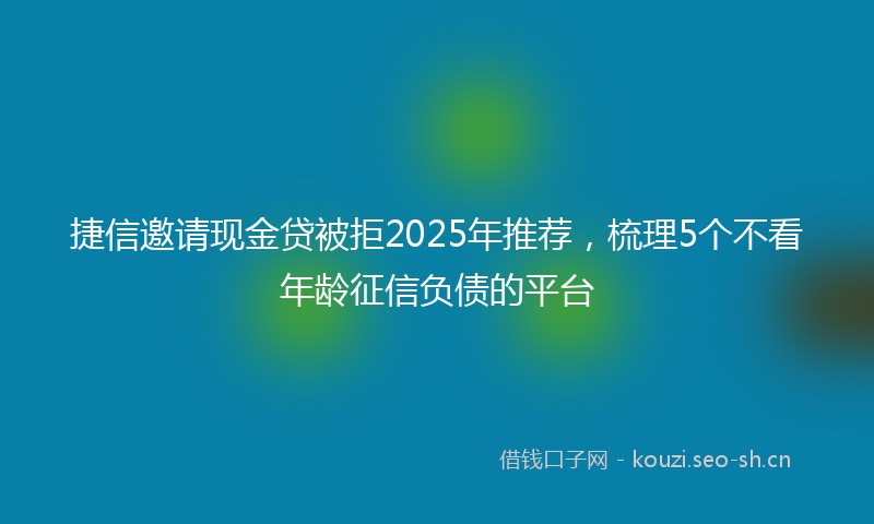 捷信邀请现金贷被拒2025年推荐，梳理5个不看年龄征信负债的平台