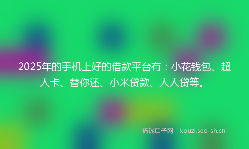 2025年的手机上好的借款平台有：小花钱包、超人卡、替你还、小米贷款、人人贷等。