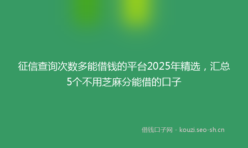 征信查询次数多能借钱的平台2025年精选,汇总5个不用芝麻分能借的口子