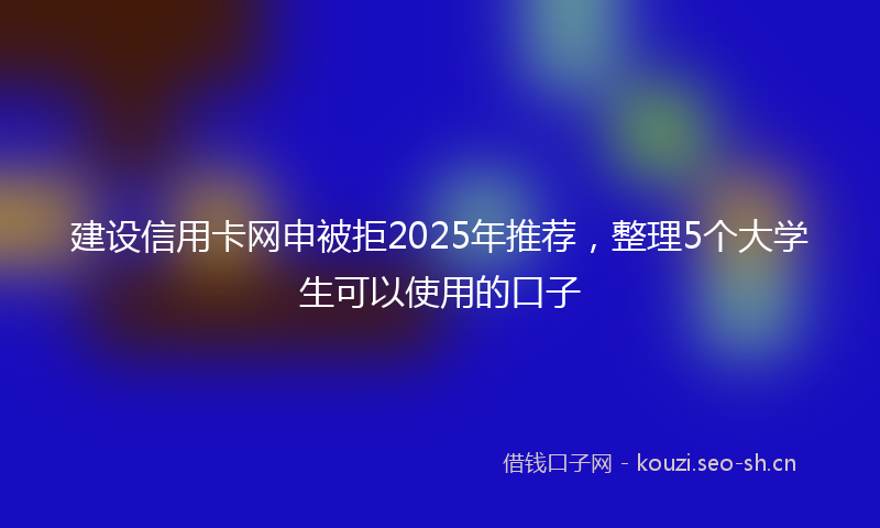 建设信用卡网申被拒2025年推荐，整理5个大学生可以使用的口子