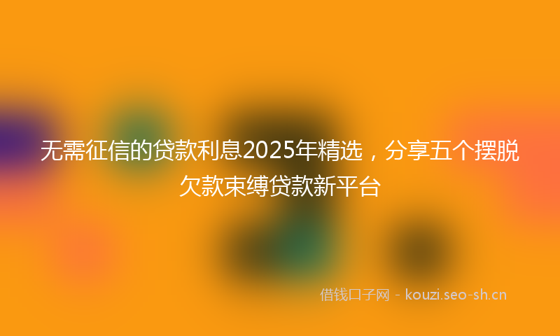 无需征信的贷款利息2025年精选，分享五个摆脱欠款束缚贷款新平台