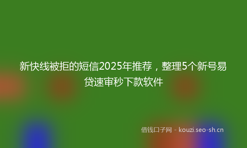新快线被拒的短信2025年推荐，整理5个新号易贷速审秒下款软件