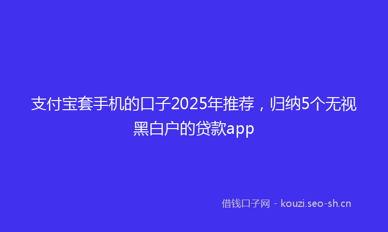 支付宝套手机的口子2025年推荐，归纳5个无视黑白户的贷款app