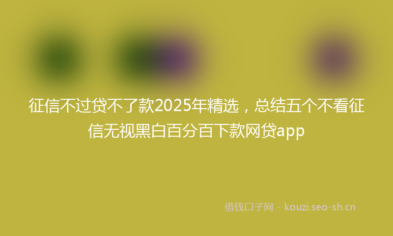 征信不过贷不了款2025年精选，总结五个不看征信无视黑白百分百下款网贷app