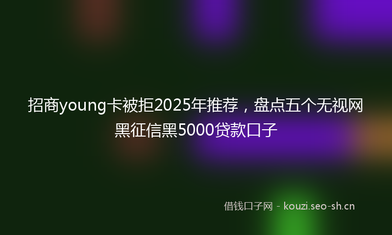 招商young卡被拒2025年推荐，盘点五个无视网黑征信黑5000贷款口子