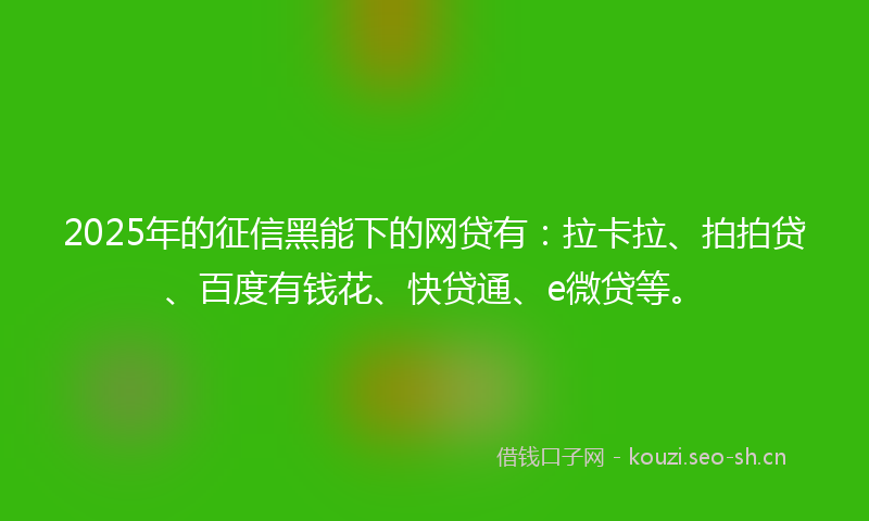 2025年的征信黑能下的网贷有：拉卡拉、拍拍贷、百度有钱花、快贷通、e微贷等。