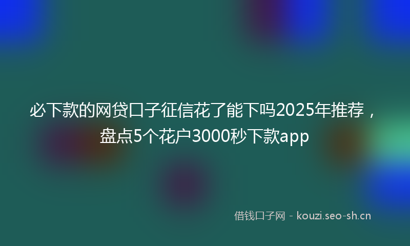 必下款的网贷口子征信花了能下吗2025年推荐，盘点5个花户3000秒下款app