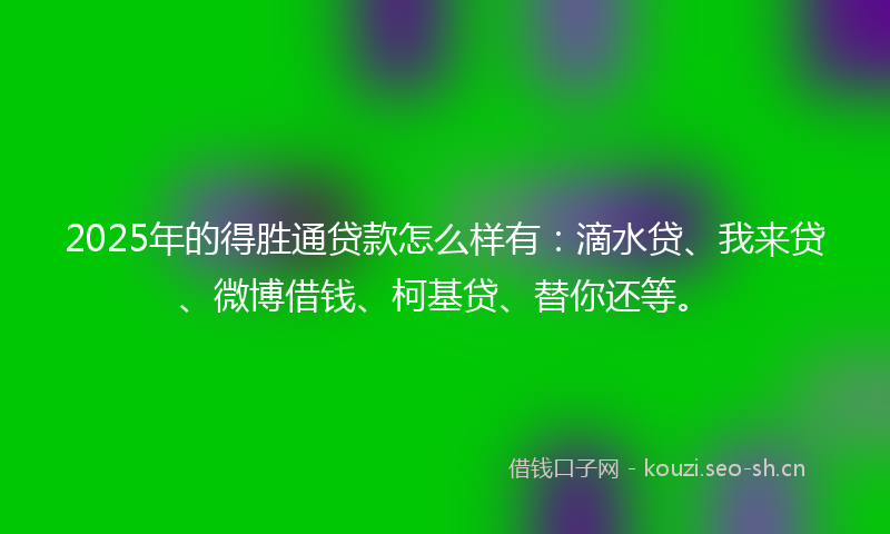 2025年的得胜通贷款怎么样有：滴水贷、我来贷、微博借钱、柯基贷、替你还等。