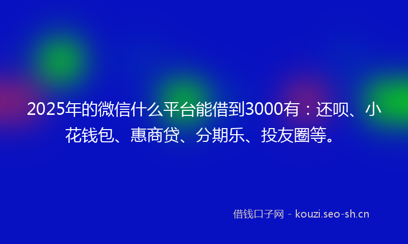 2025年的微信什么平台能借到3000有：还呗、小花钱包、惠商贷、分期乐、投友圈等。