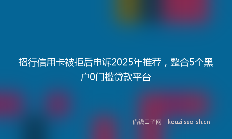 招行信用卡被拒后申诉2025年推荐，整合5个黑户0门槛贷款平台