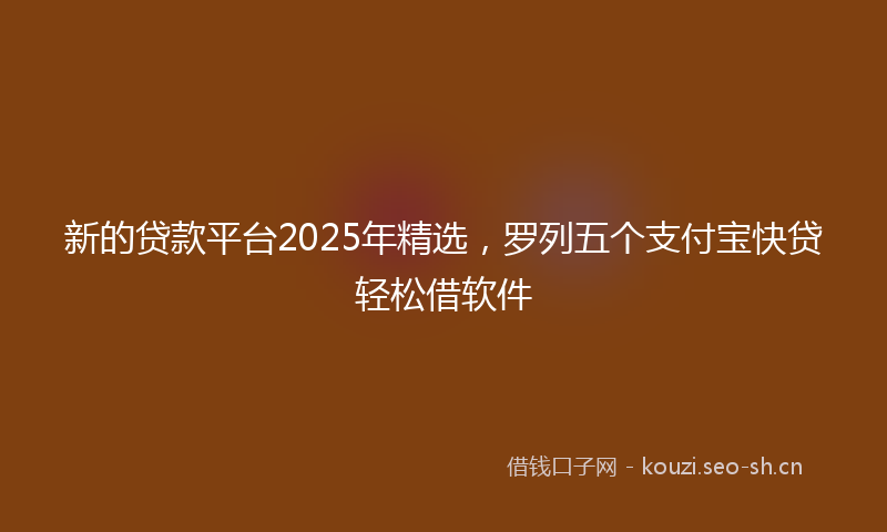 新的贷款平台2025年精选，罗列五个支付宝快贷轻松借软件