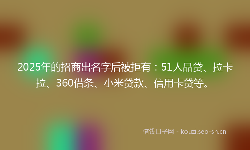 2025年的招商出名字后被拒有：51人品贷、拉卡拉、360借条、小米贷款、信用卡贷等。