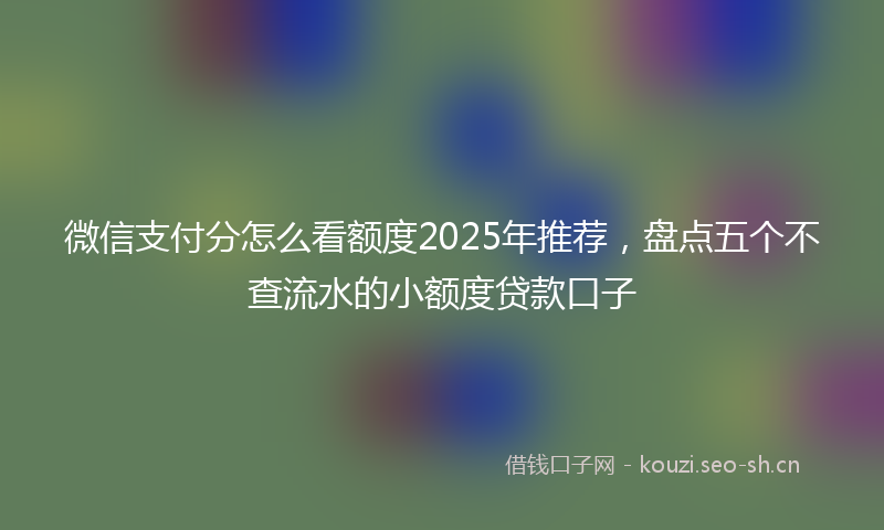 微信支付分怎么看额度2025年推荐，盘点五个不查流水的小额度贷款口子