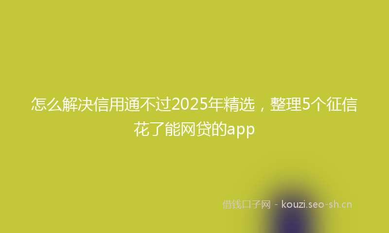 怎么解决信用通不过2025年精选，整理5个征信花了能网贷的app