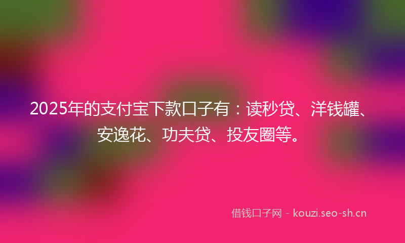 2025年的支付宝下款口子有：读秒贷、洋钱罐、安逸花、功夫贷、投友圈等。