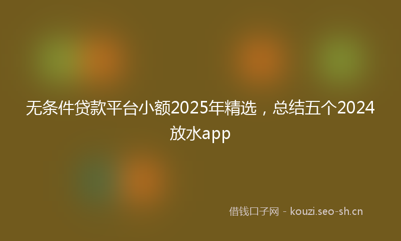 无条件贷款平台小额2025年精选，总结五个2024放水app