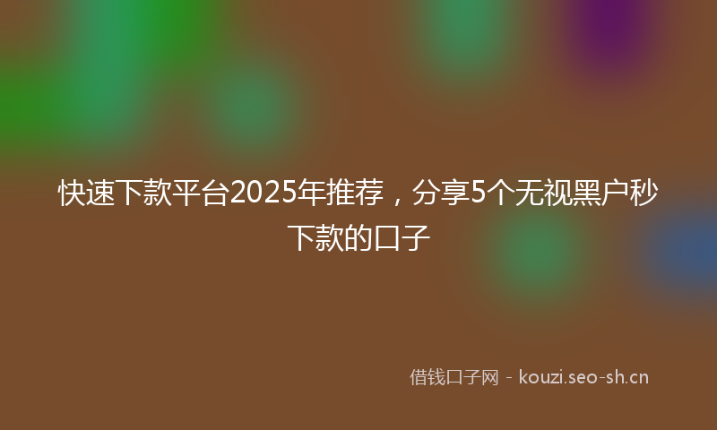 快速下款平台2025年推荐，分享5个无视黑户秒下款的口子