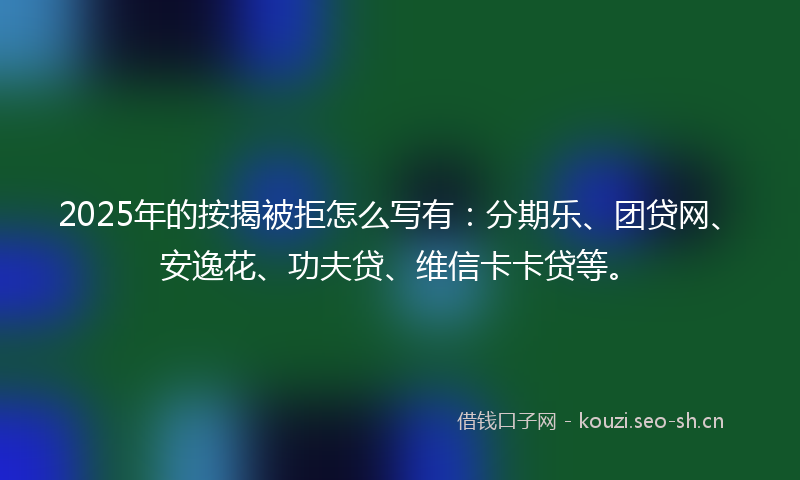 2025年的按揭被拒怎么写有：分期乐、团贷网、安逸花、功夫贷、维信卡卡贷等。