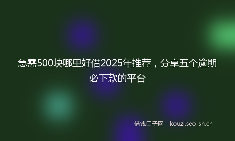 急需500块哪里好借2025年推荐，分享五个逾期必下款的平台