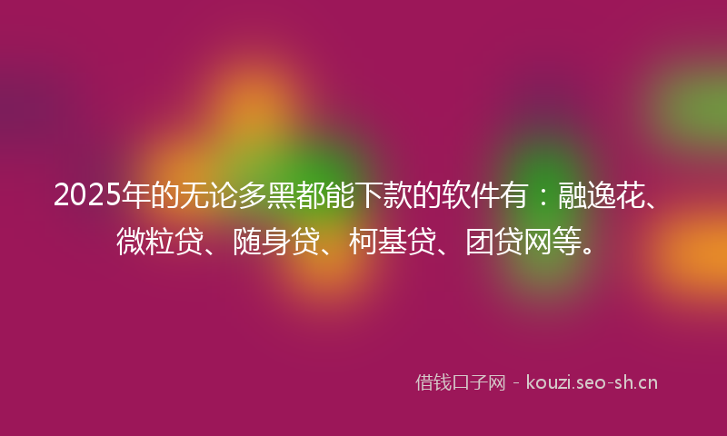 2025年的无论多黑都能下款的软件有：融逸花、微粒贷、随身贷、柯基贷、团贷网等。
