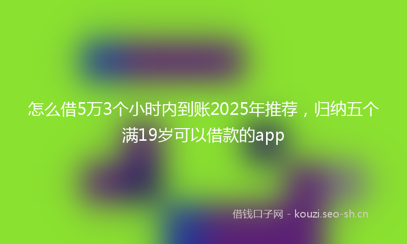 怎么借5万3个小时内到账2025年推荐，归纳五个满19岁可以借款的app
