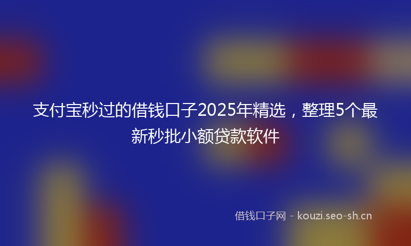 支付宝秒过的借钱口子2025年精选，整理5个最新秒批小额贷款软件