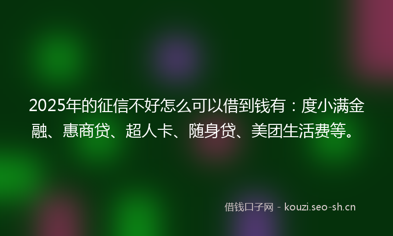 2025年的征信不好怎么可以借到钱有：度小满金融、惠商贷、超人卡、随身贷、美团生活费等。