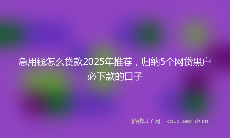 急用钱怎么贷款2025年推荐，归纳5个网贷黑户必下款的口子