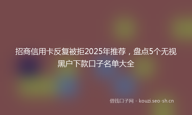 招商信用卡反复被拒2025年推荐，盘点5个无视黑户下款口子名单大全