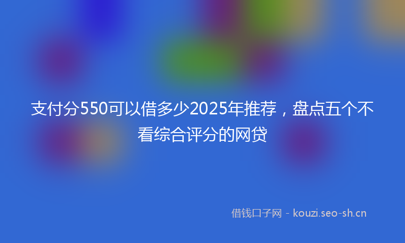 支付分550可以借多少2025年推荐，盘点五个不看综合评分的网贷