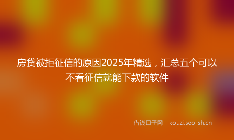 房贷被拒征信的原因2025年精选，汇总五个可以不看征信就能下款的软件