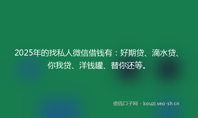 2025年的找私人微信借钱有:好期贷、滴水贷、你我贷、洋钱罐、替你还等。