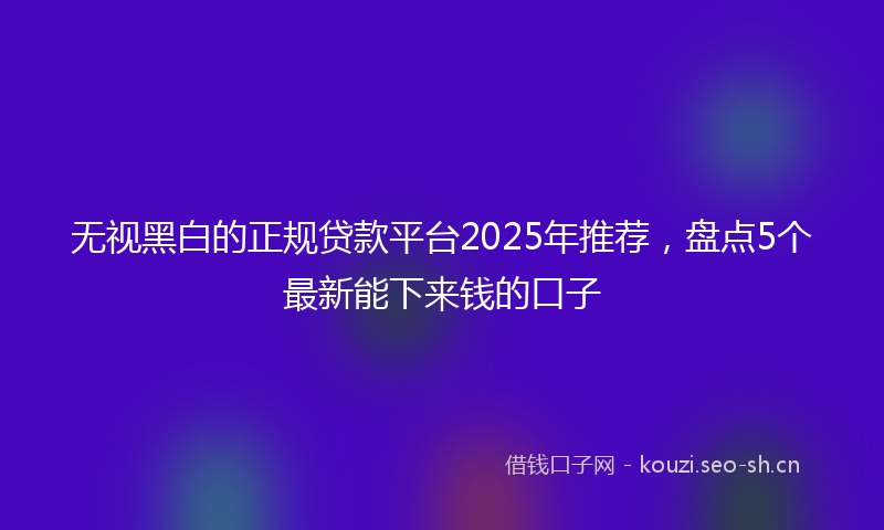 无视黑白的正规贷款平台2025年推荐，盘点5个最新能下来钱的口子