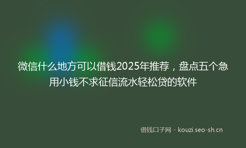 微信什么地方可以借钱2025年推荐，盘点五个急用小钱不求征信流水轻松贷的软件